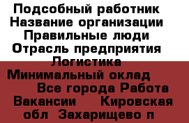 Подсобный работник › Название организации ­ Правильные люди › Отрасль предприятия ­ Логистика › Минимальный оклад ­ 30 000 - Все города Работа » Вакансии   . Кировская обл.,Захарищево п.